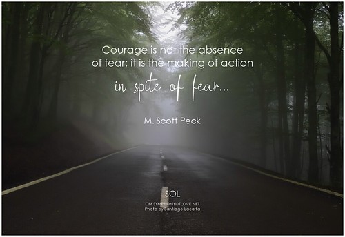 M. Scott Peck Courage is not the absence of fear; it is the making of action in spite of fear...