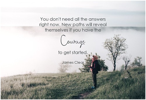 James Clear You don't need all the answers right now. New paths will reveal themselves if you have the courage to get started
